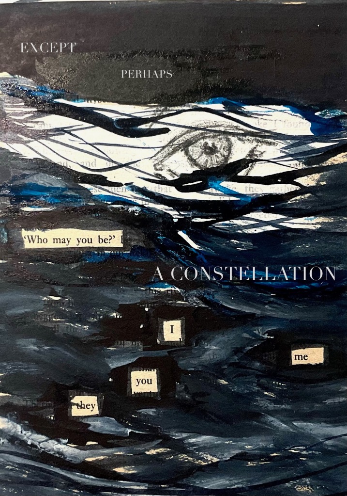 10.	An abstract picture of waves in blue and grey, with a pencilled eye on white ground emerging in a band towards the top. Five boxes below this read: ‘Who may you be?’ I/ me/ you/ they’. Text at the top read ‘EXCEPT PERHAPS’; directly below the eye, ‘A CONSTELLATION’.