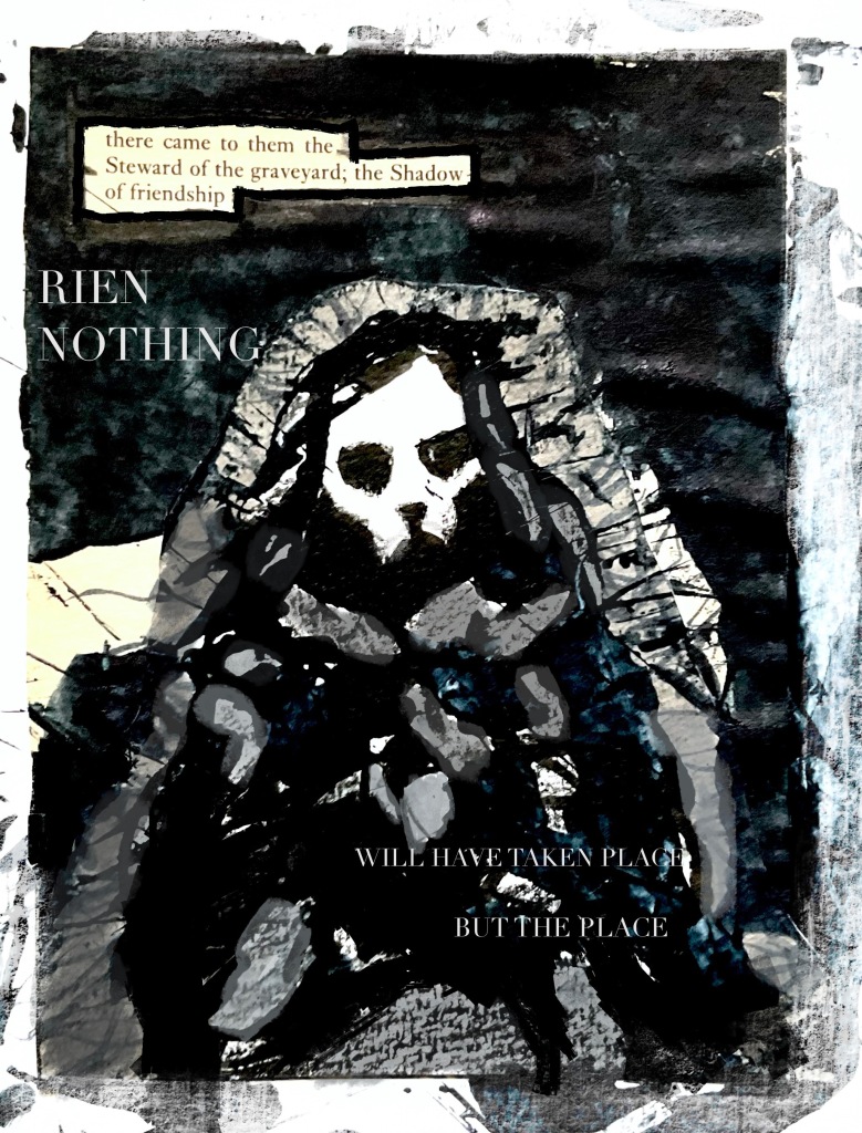 9.	A cloaked figure, in black and grey, with a skeletal overlit face. A box in the upper left reads: ‘there came to them the Steward of the graveyard; the Shadow of friendship’. Below this, in capitals: ‘RIEN/ NOTHING’. At the bottom, ‘WILL HAVE TAKEN PLACE/ BUT THE PLACE’.