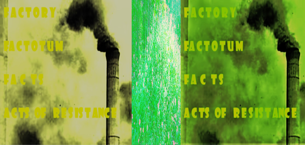 Various shades of green background in a triptych. On left and right an old cement smokestack spewing steam (black and white). In the centre panel a meadow with grass, elongated pink  flowers abstracted. Text from top to bottom both sides: in stencil
FACTORY
FACTOTUM
FACTS
 ACTS OF RESISTANCE 